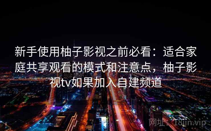 新手使用柚子影视之前必看：适合家庭共享观看的模式和注意点，柚子影视tv如果加入自建频道