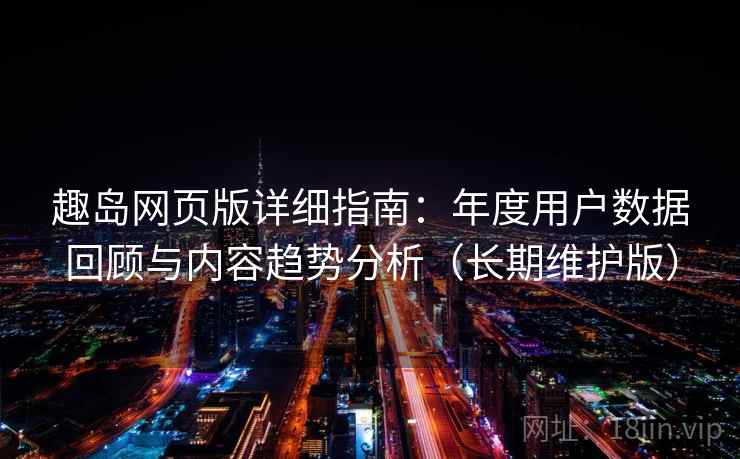趣岛网页版详细指南：年度用户数据回顾与内容趋势分析（长期维护版）