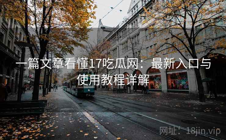 一篇文章看懂17吃瓜网：最新入口与使用教程详解