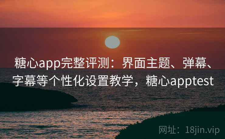 糖心app完整评测：界面主题、弹幕、字幕等个性化设置教学，糖心apptest