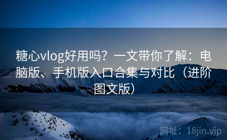 糖心vlog好用吗?一文带你了解:电脑版、手机版入口合集与对比(进阶图文版) 糖心vlog好用吗?一文带你了解:电脑版、手机版入口合集与对比(进阶图文版)