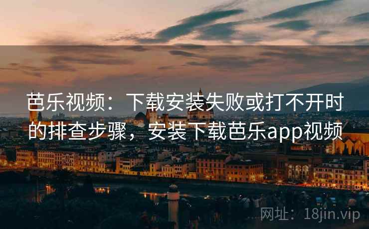 芭乐视频：下载安装失败或打不开时的排查步骤，安装下载芭乐app视频