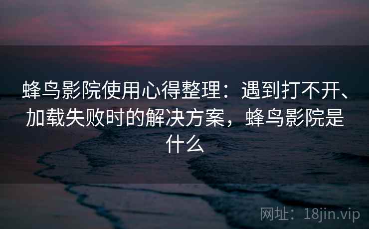 蜂鸟影院使用心得整理：遇到打不开、加载失败时的解决方案，蜂鸟影院是什么