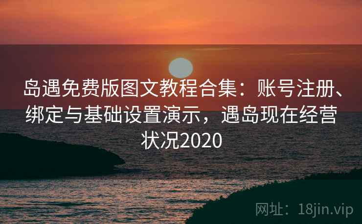 岛遇免费版图文教程合集：账号注册、绑定与基础设置演示，遇岛现在经营状况2020