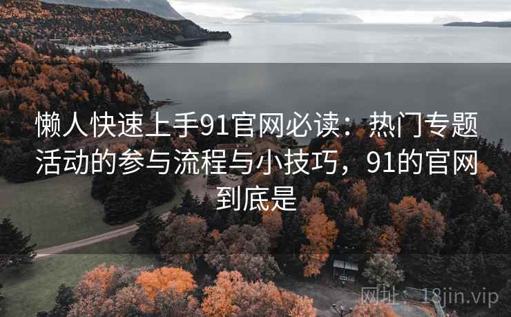 懒人快速上手91官网必读:热门专题活动的参与流程与小技巧,91的官网到底是 懒人快速上手91官网必读:热门专题活动的参与流程与小技巧,91的官网到底是