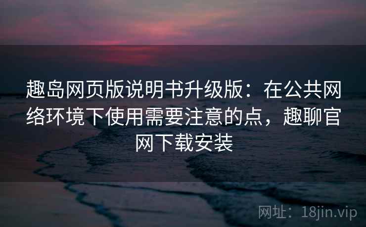 趣岛网页版说明书升级版：在公共网络环境下使用需要注意的点，趣聊官网下载安装