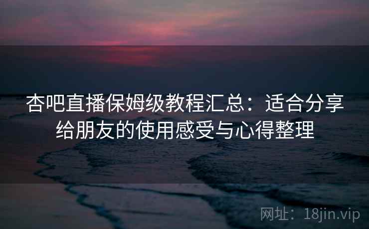 杏吧直播保姆级教程汇总:适合分享给朋友的使用感受与心得整理 杏吧直播保姆级教程汇总:适合分享给朋友的使用感受与心得整理
