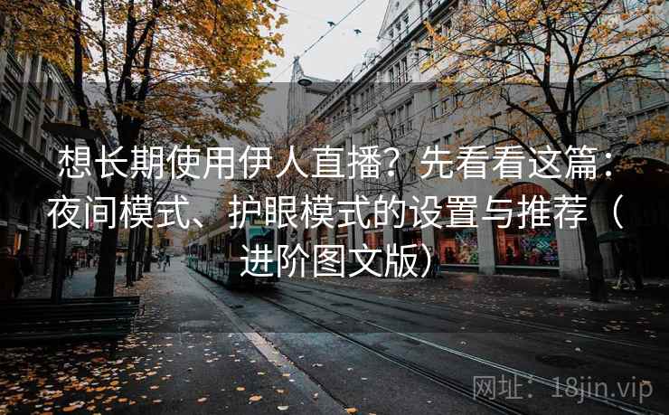想长期使用伊人直播?先看看这篇:夜间模式、护眼模式的设置与推荐(进阶图文版) 想长期使用伊人直播?先看看这篇:夜间模式、护眼模式的设置与推荐(进阶图文版)