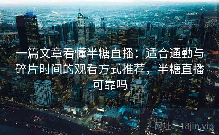 一篇文章看懂半糖直播：适合通勤与碎片时间的观看方式推荐，半糖直播可靠吗