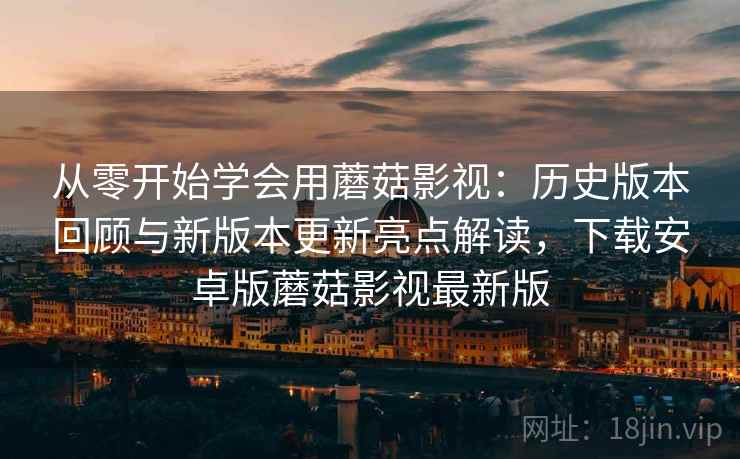 从零开始学会用蘑菇影视：历史版本回顾与新版本更新亮点解读，下载安卓版蘑菇影视最新版