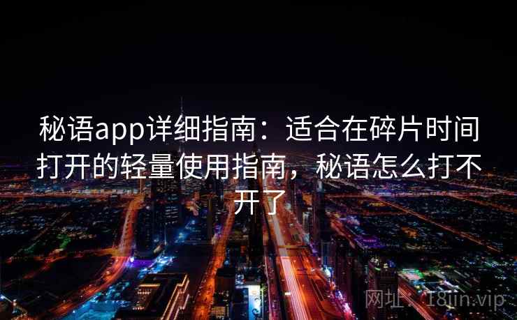 秘语app详细指南:适合在碎片时间打开的轻量使用指南,秘语怎么打不开了 秘语app详细指南:适合在碎片时间打开的轻量使用指南,秘语怎么打不开了