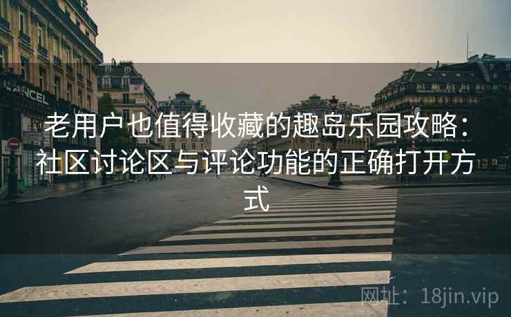老用户也值得收藏的趣岛乐园攻略：社区讨论区与评论功能的正确打开方式