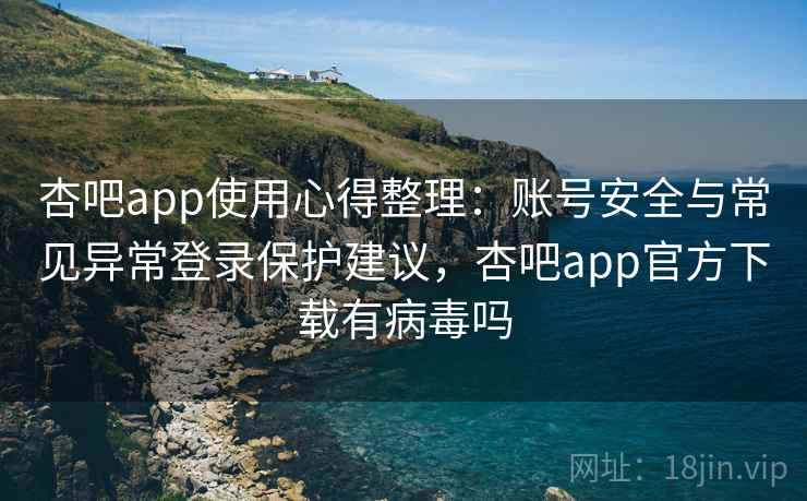 杏吧app使用心得整理：账号安全与常见异常登录保护建议，杏吧app官方下载有病毒吗