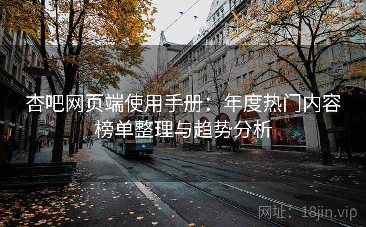 杏吧网页端使用手册:年度热门内容榜单整理与趋势分析 杏吧网页端使用手册:年度热门内容榜单整理与趋势分析