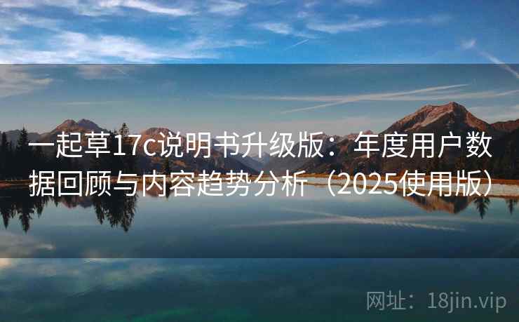 一起草17c说明书升级版:年度用户数据回顾与内容趋势分析(2025使用版) 一起草17c说明书升级版:年度用户数据回顾与内容趋势分析(2025使用版)