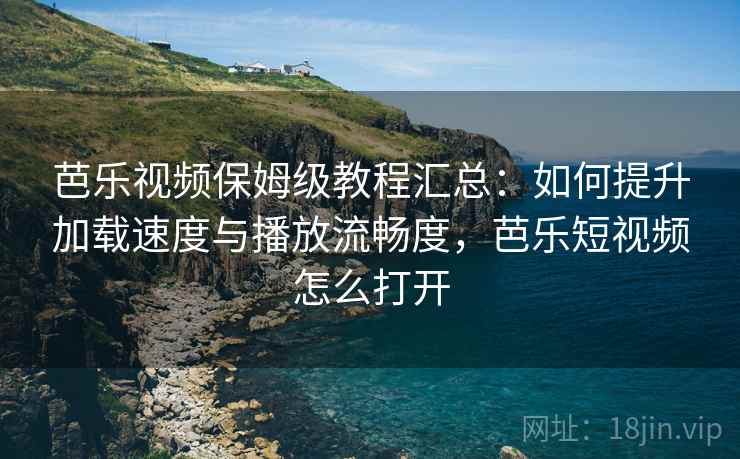 芭乐视频保姆级教程汇总：如何提升加载速度与播放流畅度，芭乐短视频怎么打开
