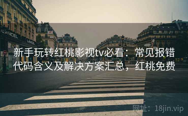 新手玩转红桃影视tv必看：常见报错代码含义及解决方案汇总，红桃免费
