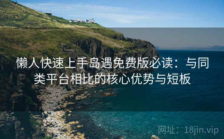 懒人快速上手岛遇免费版必读：与同类平台相比的核心优势与短板