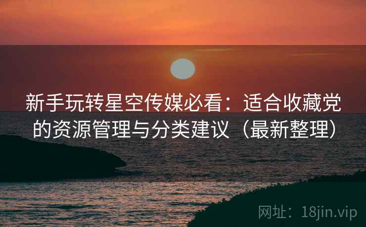 新手玩转星空传媒必看:适合收藏党的资源管理与分类建议(最新整理) 新手玩转星空传媒必看:适合收藏党的资源管理与分类建议(最新整理)