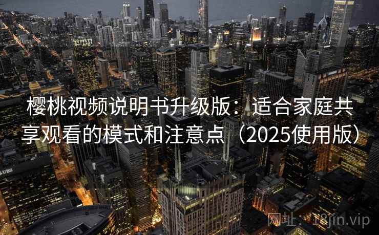 樱桃视频说明书升级版：适合家庭共享观看的模式和注意点（2025使用版）