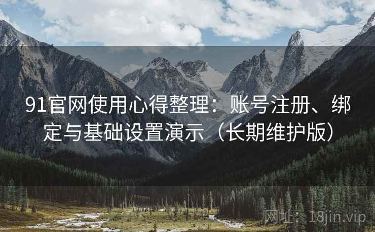 91官网使用心得整理：账号注册、绑定与基础设置演示（长期维护版）