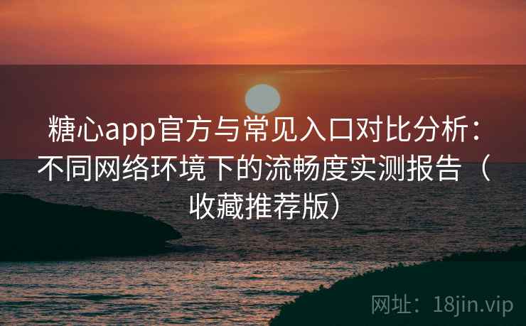 糖心app官方与常见入口对比分析：不同网络环境下的流畅度实测报告（收藏推荐版）