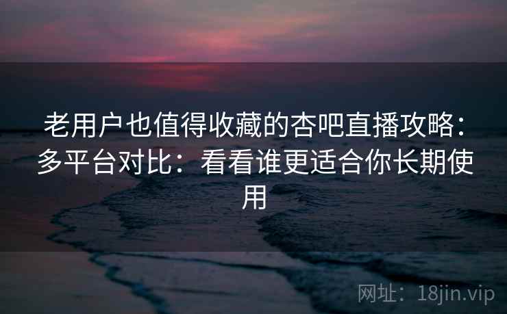 老用户也值得收藏的杏吧直播攻略:多平台对比:看看谁更适合你长期使用 老用户也值得收藏的杏吧直播攻略:多平台对比:看看谁更适合你长期使用