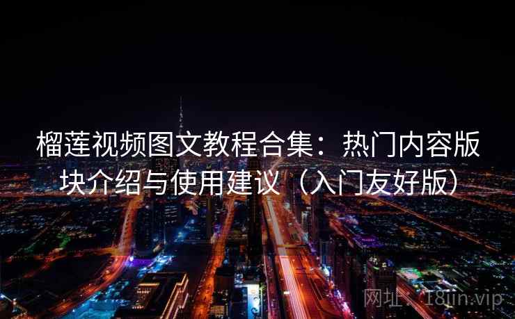 榴莲视频图文教程合集：热门内容版块介绍与使用建议（入门友好版）