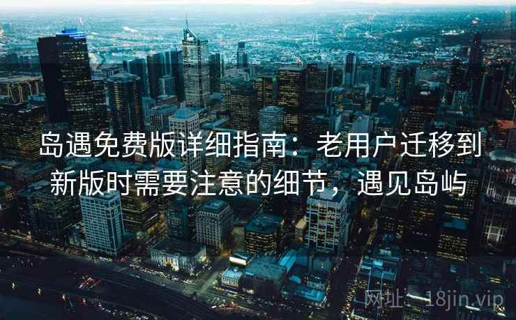 岛遇免费版详细指南:老用户迁移到新版时需要注意的细节,遇见岛屿 岛遇免费版详细指南:老用户迁移到新版时需要注意的细节,遇见岛屿