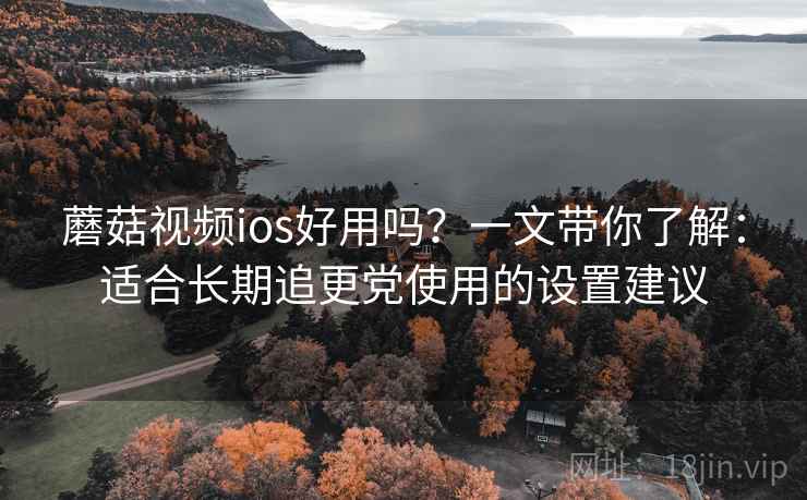 蘑菇视频ios好用吗?一文带你了解:适合长期追更党使用的设置建议 蘑菇视频ios好用吗?一文带你了解:适合长期追更党使用的设置建议