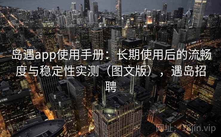 岛遇app使用手册：长期使用后的流畅度与稳定性实测（图文版），遇岛招聘