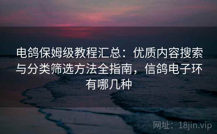 电鸽保姆级教程汇总：优质内容搜索与分类筛选方法全指南，信鸽电子环有哪几种