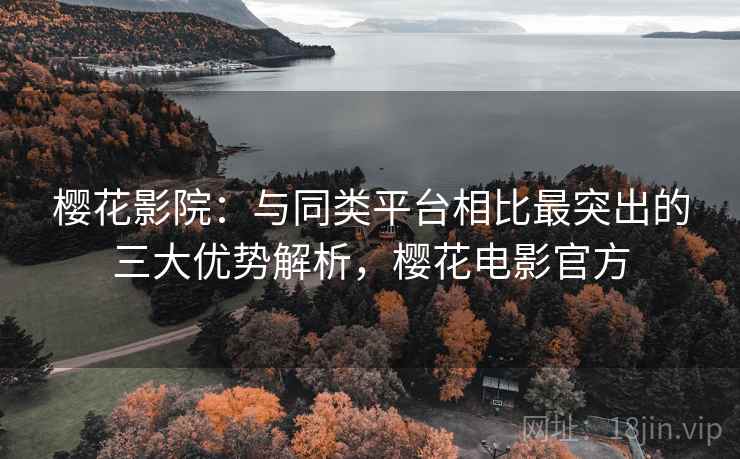 樱花影院：与同类平台相比最突出的三大优势解析，樱花电影官方