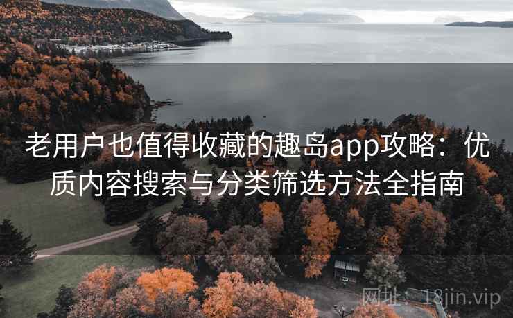 老用户也值得收藏的趣岛app攻略：优质内容搜索与分类筛选方法全指南