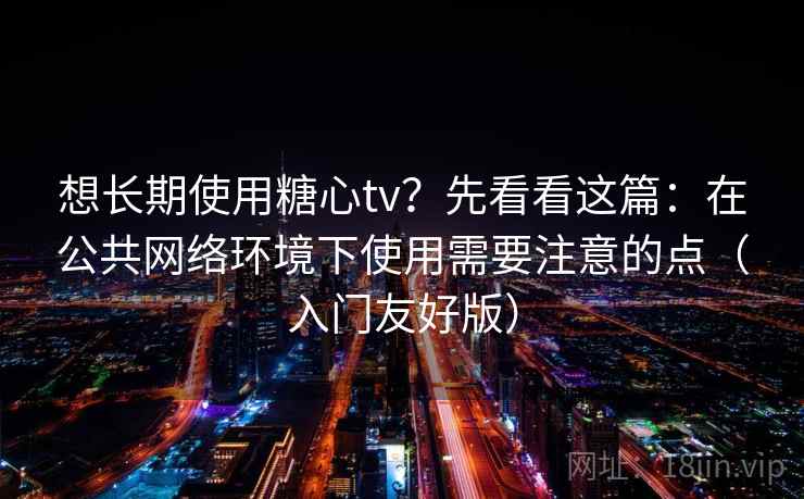 想长期使用糖心tv？先看看这篇：在公共网络环境下使用需要注意的点（入门友好版）