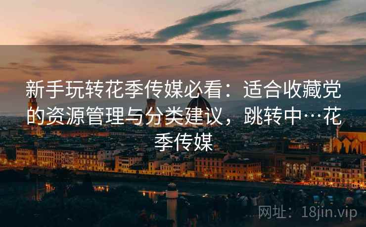 新手玩转花季传媒必看：适合收藏党的资源管理与分类建议，跳转中…花季传媒