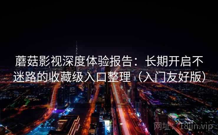 蘑菇影视深度体验报告：长期开启不迷路的收藏级入口整理（入门友好版）
