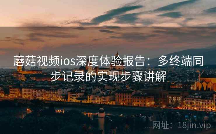 蘑菇视频ios深度体验报告：多终端同步记录的实现步骤讲解