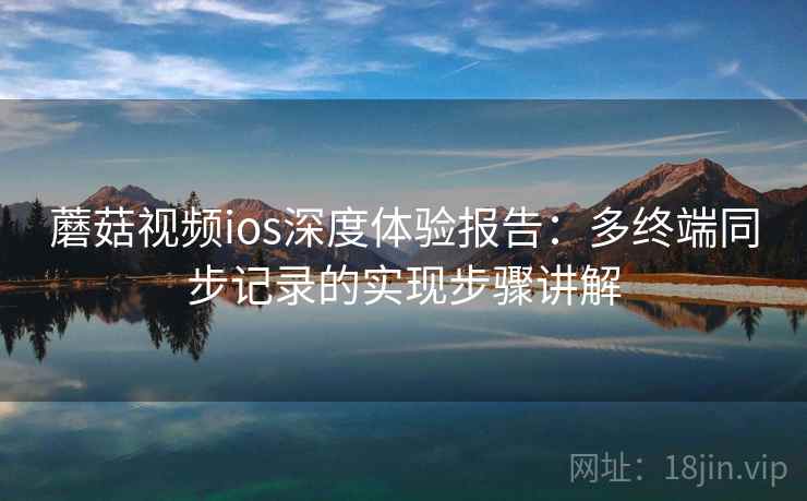 蘑菇视频ios深度体验报告：多终端同步记录的实现步骤讲解