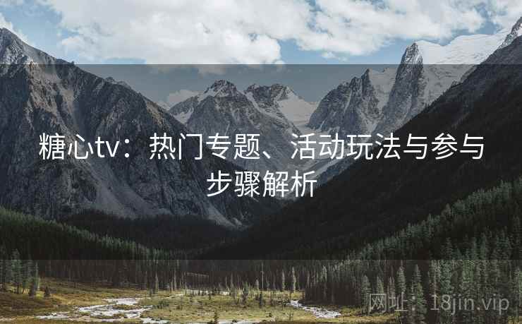糖心tv：热门专题、活动玩法与参与步骤解析