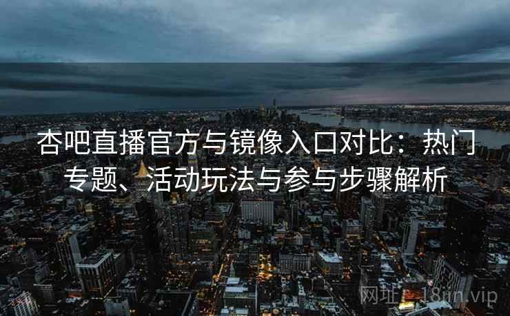 杏吧直播官方与镜像入口对比：热门专题、活动玩法与参与步骤解析