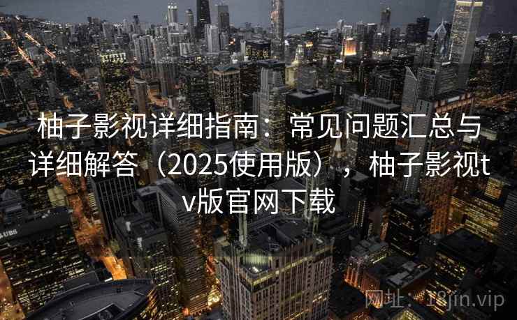柚子影视详细指南：常见问题汇总与详细解答（2025使用版），柚子影视tv版官网下载
