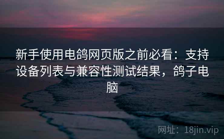 新手使用电鸽网页版之前必看：支持设备列表与兼容性测试结果，鸽子电脑