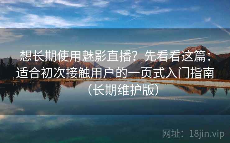 想长期使用魅影直播？先看看这篇：适合初次接触用户的一页式入门指南（长期维护版）