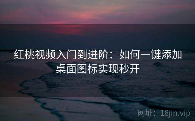 红桃视频入门到进阶：如何一键添加桌面图标实现秒开