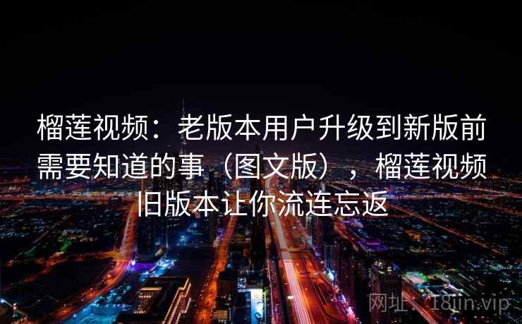 榴莲视频：老版本用户升级到新版前需要知道的事（图文版），榴莲视频旧版本让你流连忘返