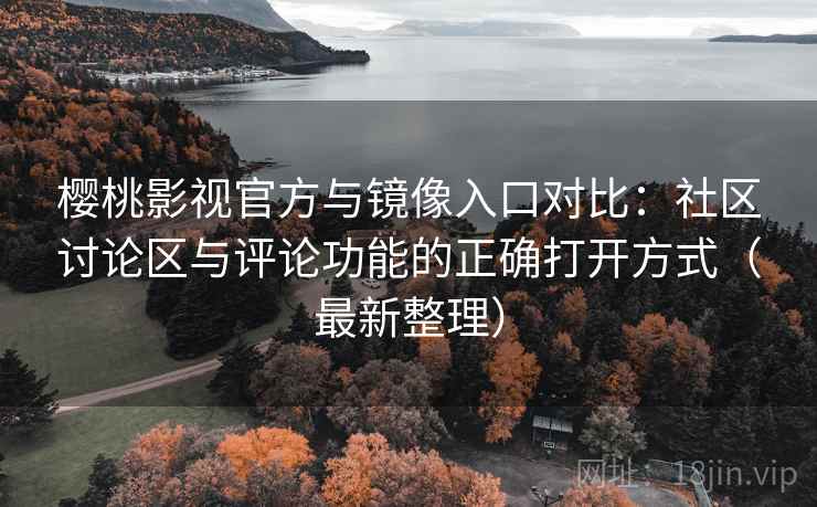 樱桃影视官方与镜像入口对比：社区讨论区与评论功能的正确打开方式（最新整理）