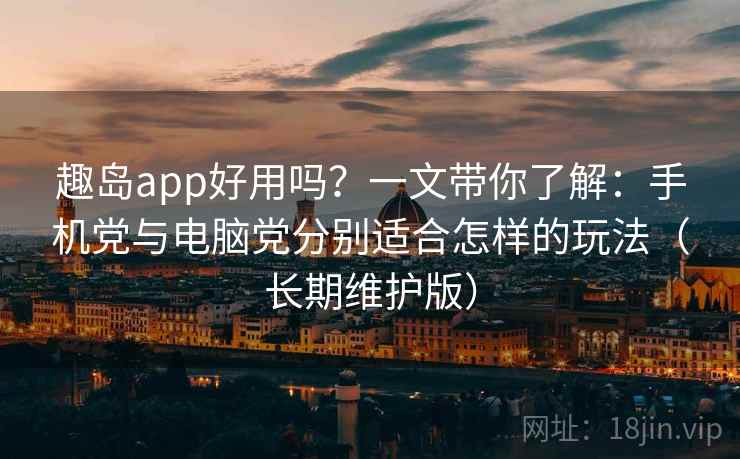 趣岛app好用吗？一文带你了解：手机党与电脑党分别适合怎样的玩法（长期维护版）