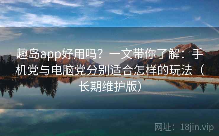 趣岛app好用吗？一文带你了解：手机党与电脑党分别适合怎样的玩法（长期维护版）