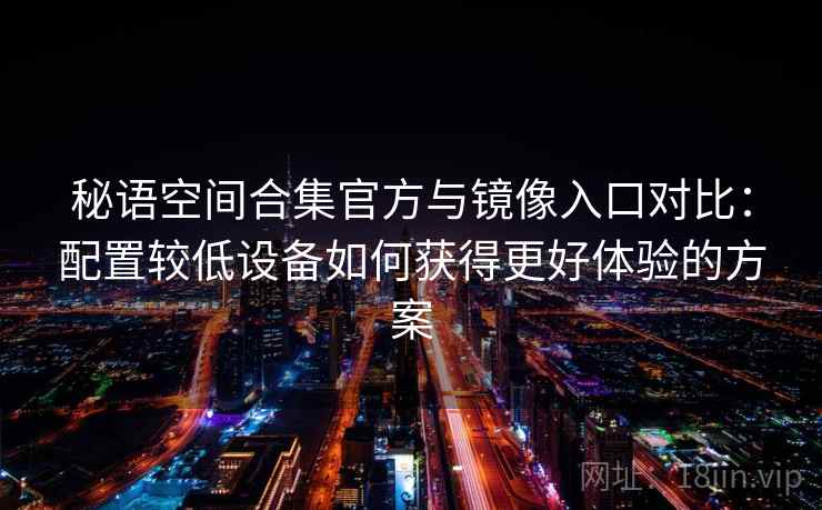 秘语空间合集官方与镜像入口对比：配置较低设备如何获得更好体验的方案